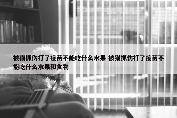 被猫抓伤打了疫苗不能吃什么水果 被猫抓伤打了疫苗不能吃什么水果和食物