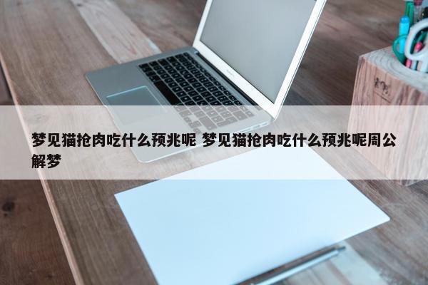 梦见猫抢肉吃什么预兆呢 梦见猫抢肉吃什么预兆呢周公解梦