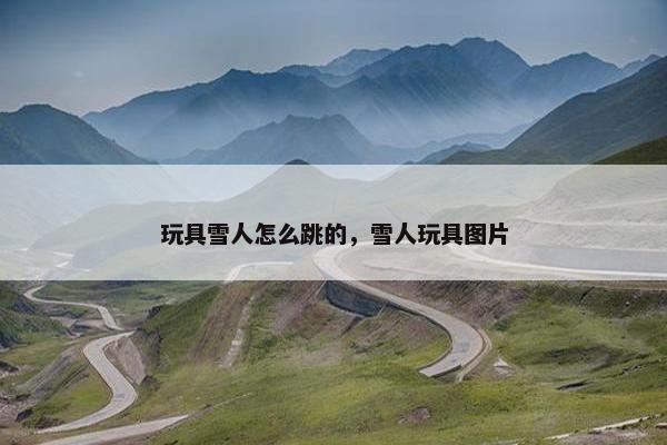 玩具雪人怎么跳的，雪人玩具图片