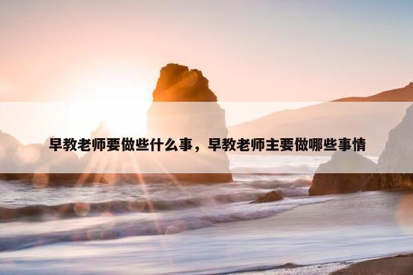 早教老师要做些什么事，早教老师主要做哪些事情