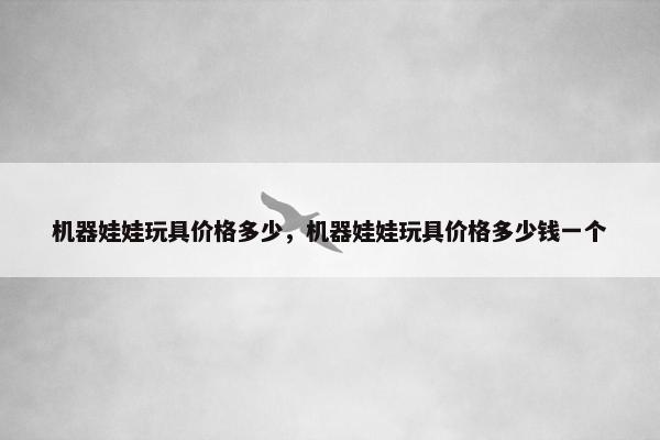 机器娃娃玩具价格多少，机器娃娃玩具价格多少钱一个