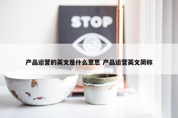 产品运营的英文是什么意思 产品运营英文简称