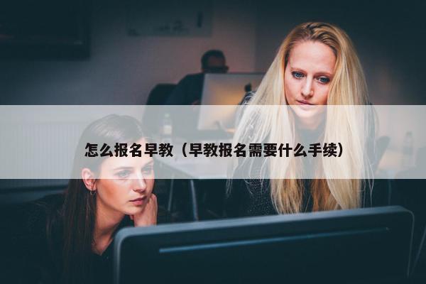 怎么报名早教（早教报名需要什么手续）