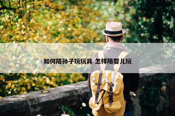 如何陪孙子玩玩具 怎样陪婴儿玩