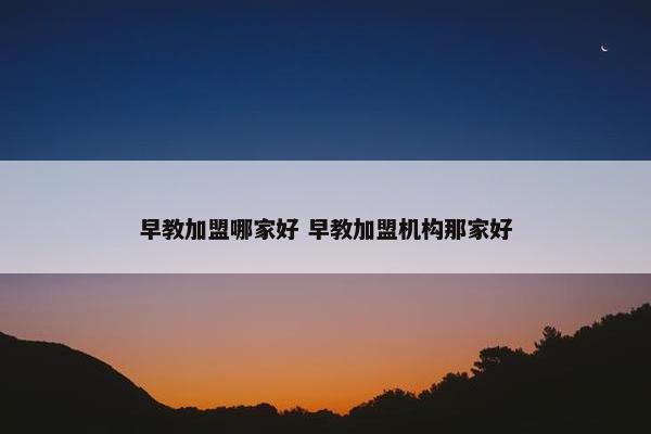 早教加盟哪家好 早教加盟机构那家好