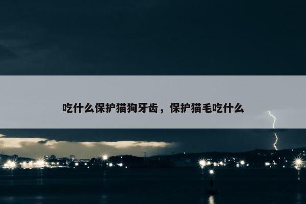 吃什么保护猫狗牙齿，保护猫毛吃什么