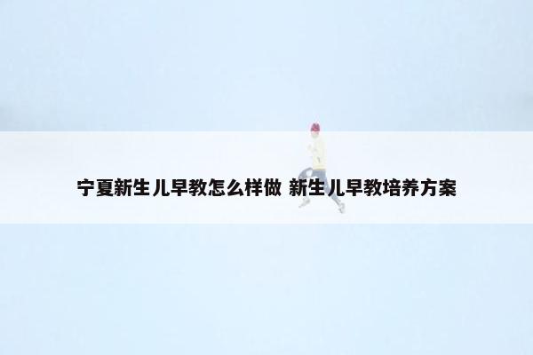 宁夏新生儿早教怎么样做 新生儿早教培养方案