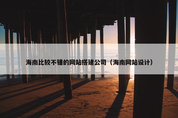 海南比较不错的网站搭建公司（海南网站设计）