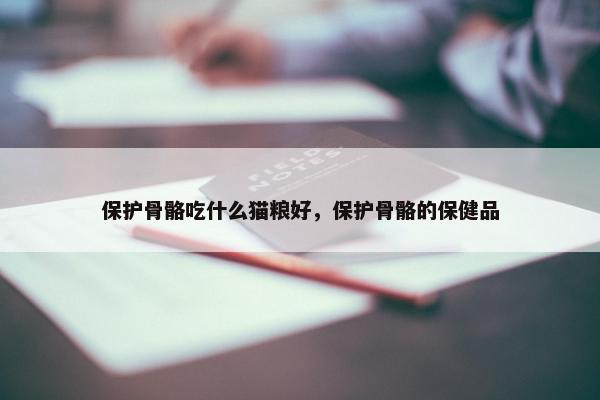 保护骨骼吃什么猫粮好，保护骨骼的保健品