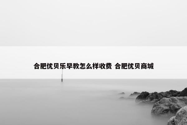 合肥优贝乐早教怎么样收费 合肥优贝商城