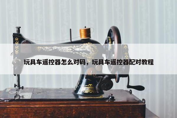 玩具车遥控器怎么对码，玩具车遥控器配对教程