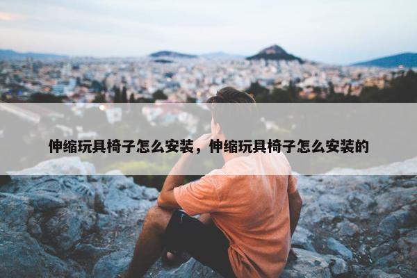 伸缩玩具椅子怎么安装，伸缩玩具椅子怎么安装的