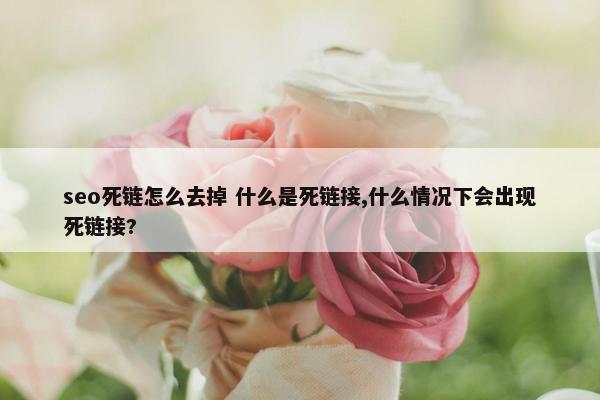 seo死链怎么去掉 什么是死链接,什么情况下会出现死链接?