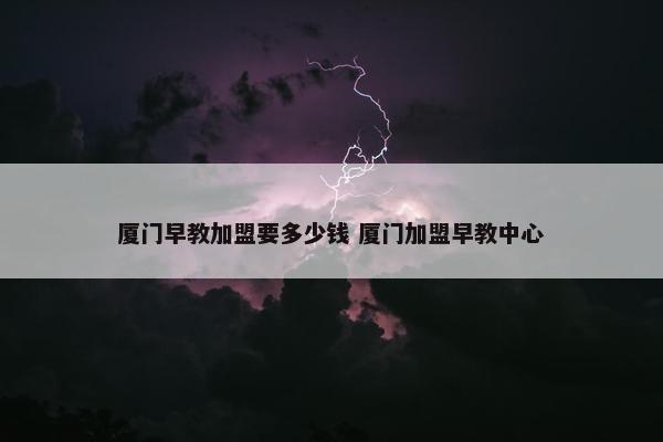 厦门早教加盟要多少钱 厦门加盟早教中心