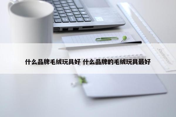 什么品牌毛绒玩具好 什么品牌的毛绒玩具最好