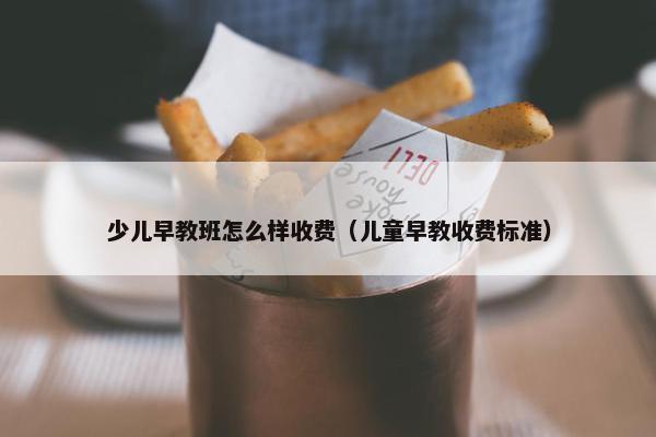 少儿早教班怎么样收费（儿童早教收费标准）