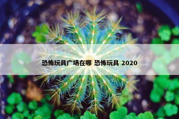 恐怖玩具广场在哪 恐怖玩具 2020