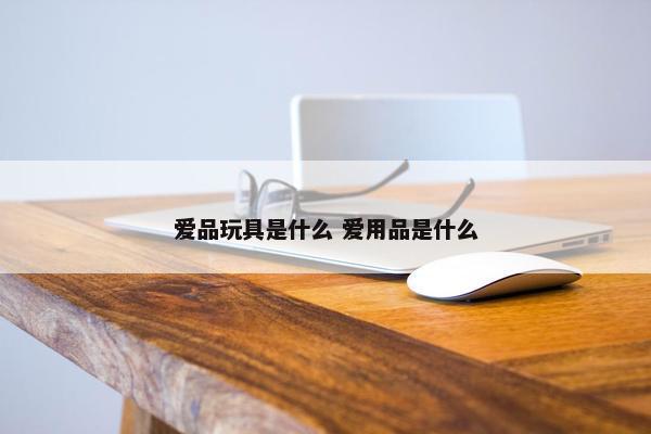 爱品玩具是什么 爱用品是什么