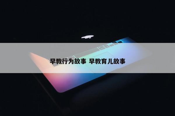 早教行为故事 早教育儿故事