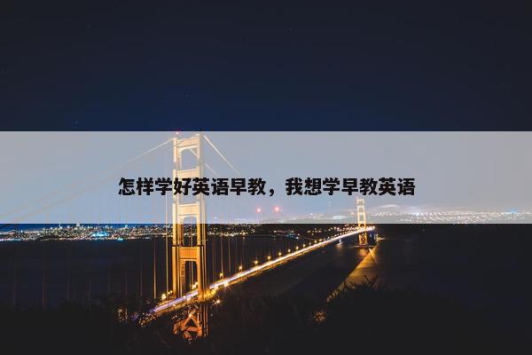 怎样学好英语早教，我想学早教英语