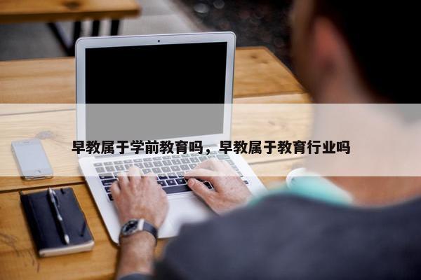 早教属于学前教育吗，早教属于教育行业吗