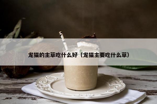 龙猫的主草吃什么好（龙猫主要吃什么草）