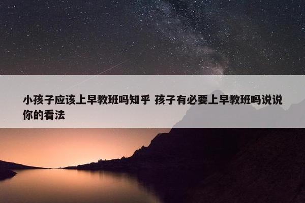 小孩子应该上早教班吗知乎 孩子有必要上早教班吗说说你的看法