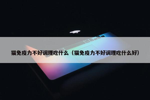 猫免疫力不好调理吃什么（猫免疫力不好调理吃什么好）