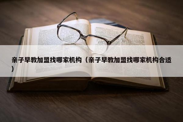 亲子早教加盟找哪家机构（亲子早教加盟找哪家机构合适）