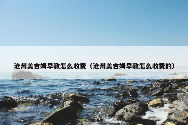 沧州美吉姆早教怎么收费（沧州美吉姆早教怎么收费的）