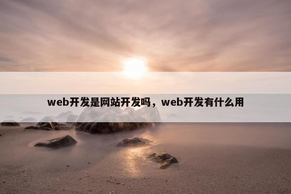 web开发是网站开发吗，web开发有什么用