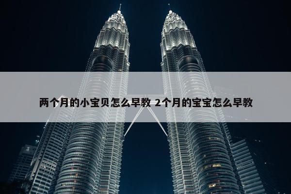 两个月的小宝贝怎么早教 2个月的宝宝怎么早教