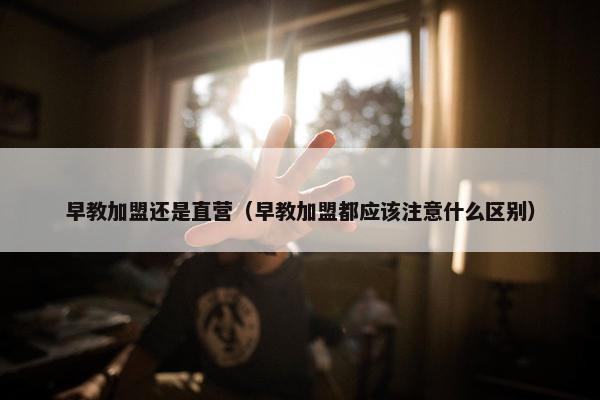 早教加盟还是直营（早教加盟都应该注意什么区别）