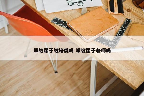 早教属于教培类吗 早教属于老师吗