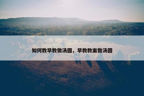 如何教早教做汤圆，早教教案做汤圆