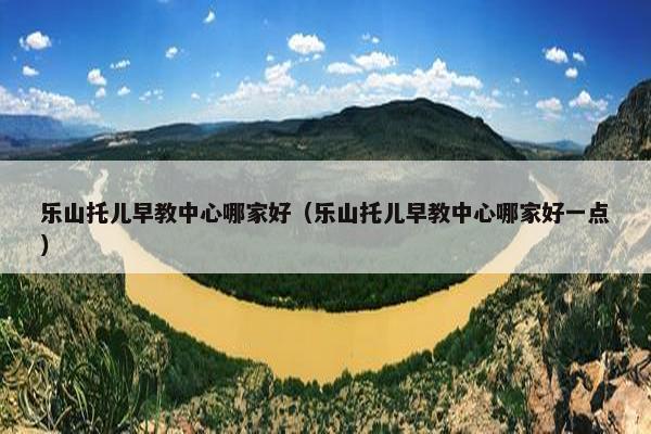 乐山托儿早教中心哪家好（乐山托儿早教中心哪家好一点）