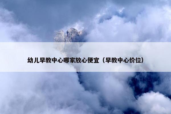 幼儿早教中心哪家放心便宜（早教中心价位）