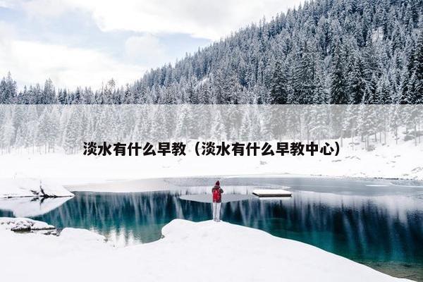 淡水有什么早教（淡水有什么早教中心）