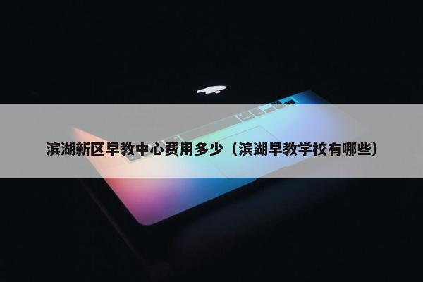 滨湖新区早教中心费用多少（滨湖早教学校有哪些）