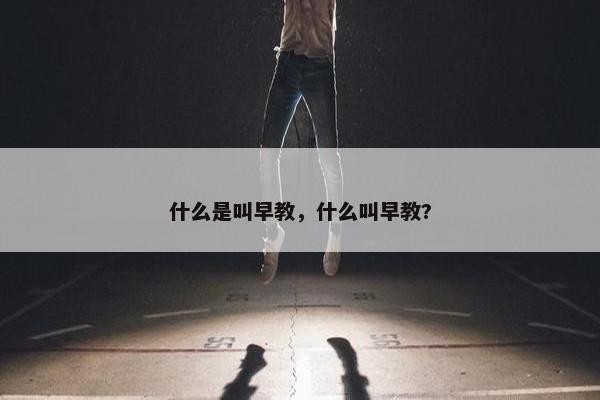 什么是叫早教，什么叫早教?