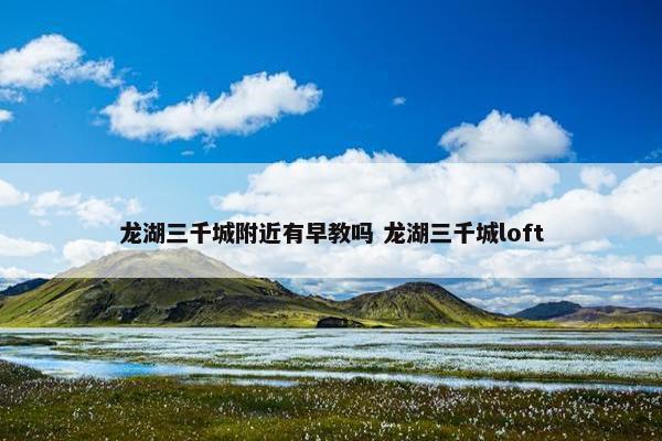 龙湖三千城附近有早教吗 龙湖三千城loft