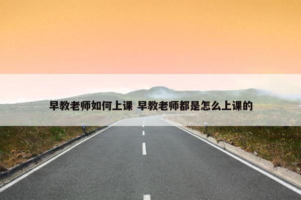 早教老师如何上课 早教老师都是怎么上课的