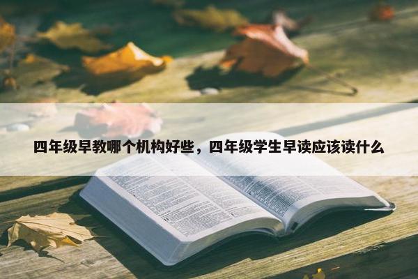 四年级早教哪个机构好些，四年级学生早读应该读什么