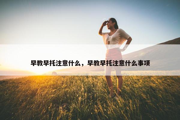 早教早托注意什么，早教早托注意什么事项