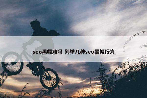 seo黑帽难吗 列举几种seo黑帽行为