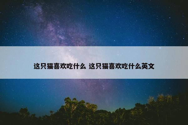 这只猫喜欢吃什么 这只猫喜欢吃什么英文