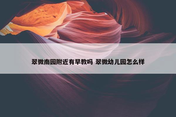 翠微南园附近有早教吗 翠微幼儿园怎么样