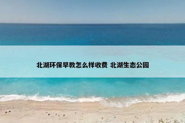 北湖环保早教怎么样收费 北湖生态公园