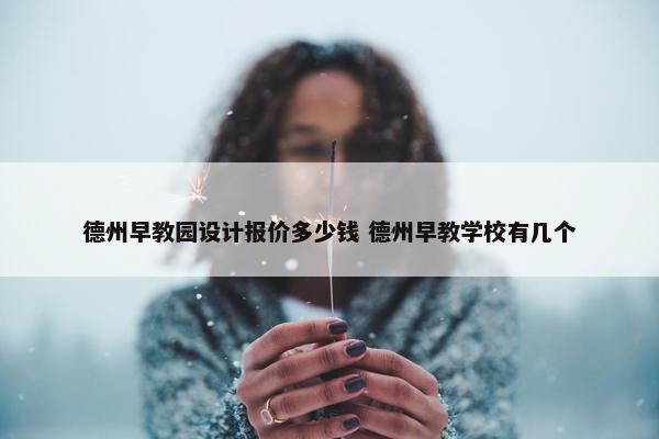 德州早教园设计报价多少钱 德州早教学校有几个