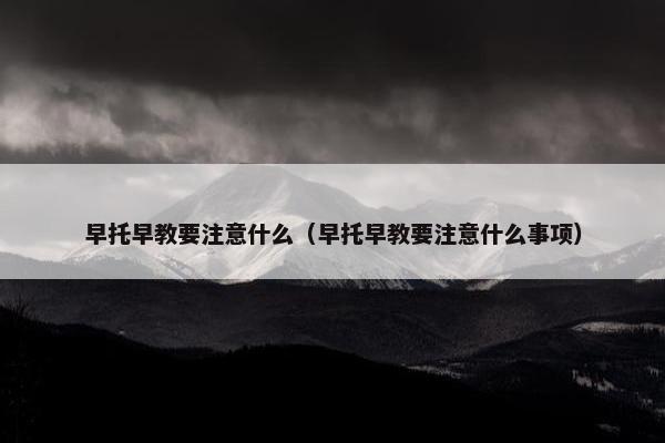 早托早教要注意什么（早托早教要注意什么事项）